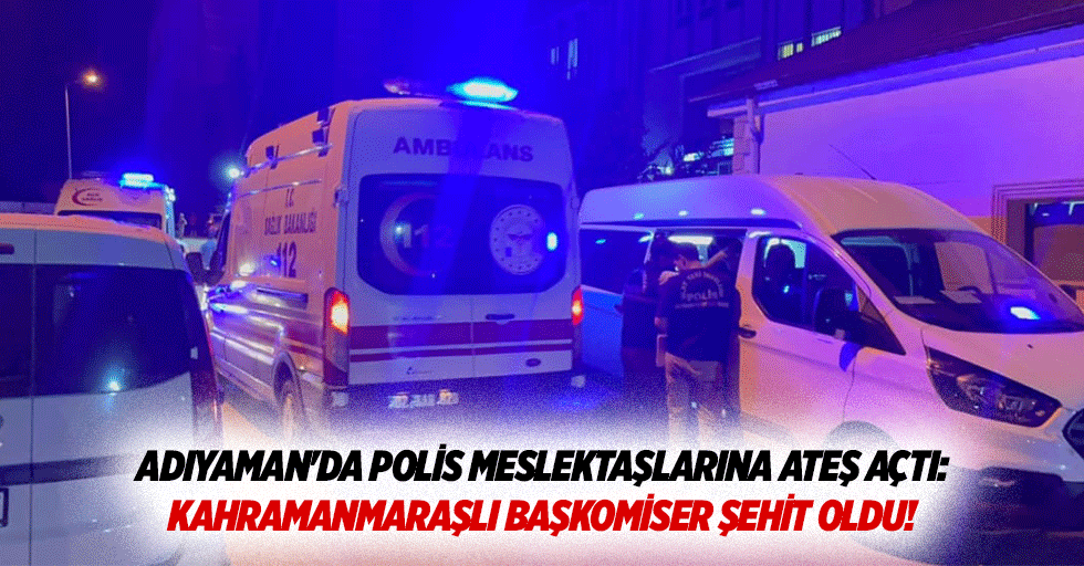 Adıyaman'da polis meslektaşlarına ateş açtı: Kahramanmaraşlı başkomiser şehit oldu!