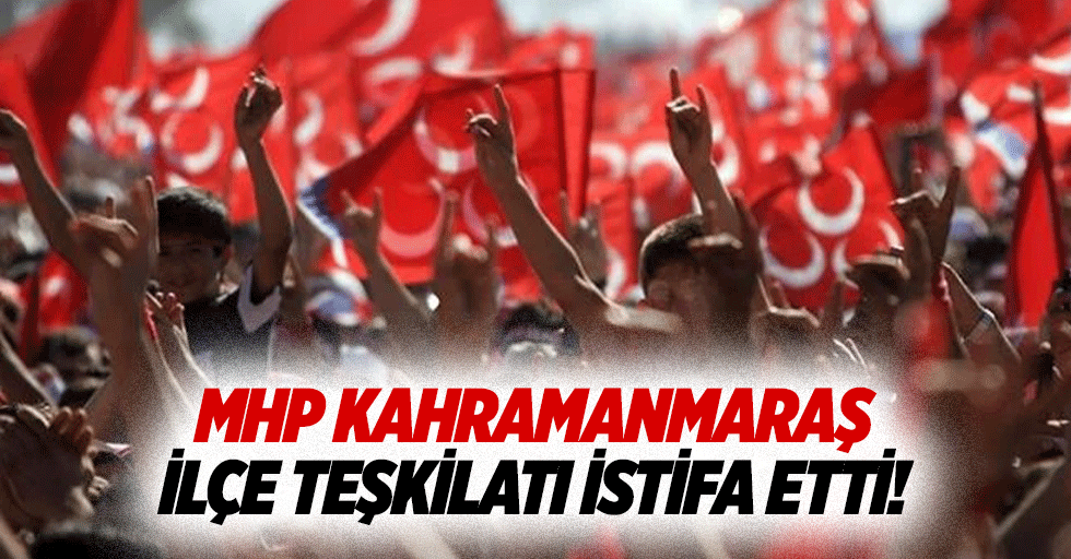 MHP Kahramanmaraş ilçe teşkilatı istifa etti!