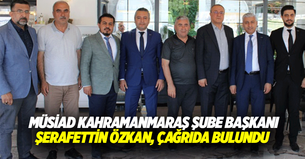 MÜSİAD Kahramanmaraş şube başkanı Şerafettin Özkan, çağrıda bulundu