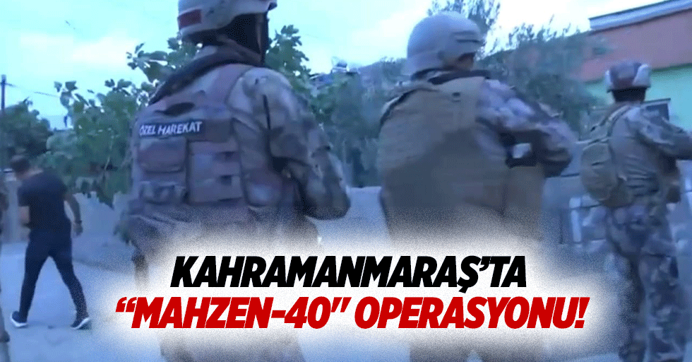 Kahramanmaraş’ta “mahzen-40" operasyonu!