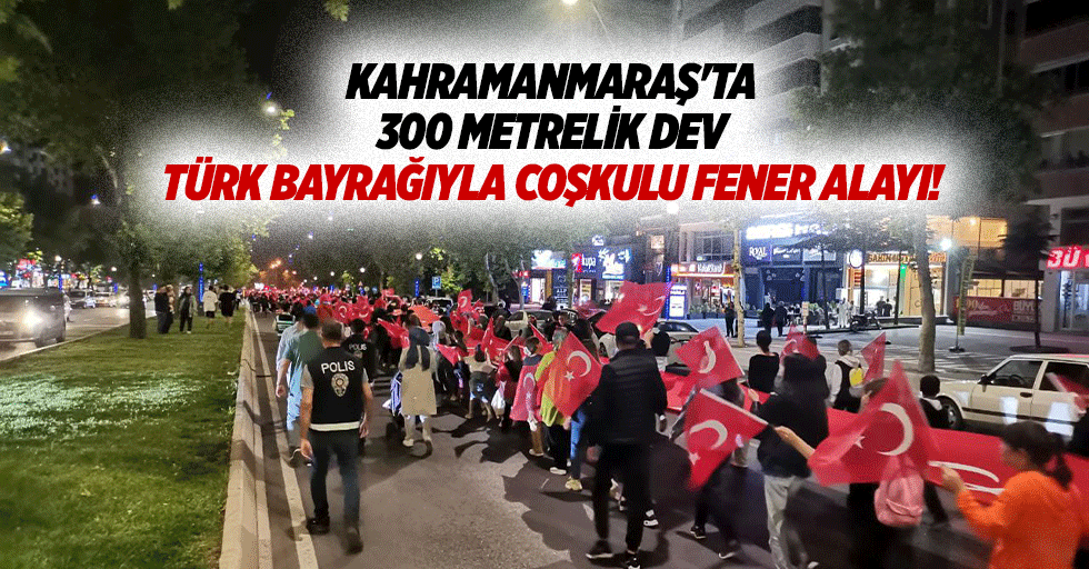 Kahramanmaraş'ta 300 metrelik dev Türk Bayrağıyla coşkulu fener alayı!