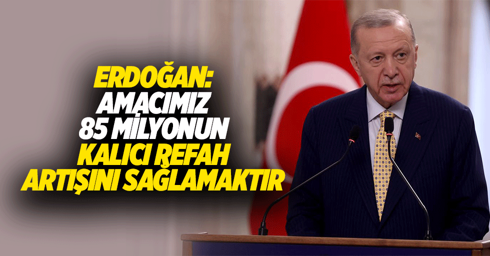 Erdoğan: “Amacımız 85 milyonun kalıcı refah artışını sağlamaktır”