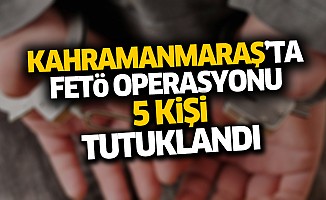 Kahramanmaraş’ta FETÖ operasyonu! 5 kişi tutuklandı