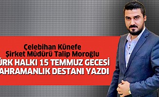 Çelebihan Künefe Şirket Müdürü Talip Moroğlu; “Türk Halkı Kahramanlık Destanı Yazdı”