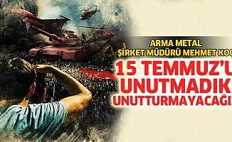 Mehmet Koç; “15 Temmuz’u Unutmadık, Unutturmayacağız”
