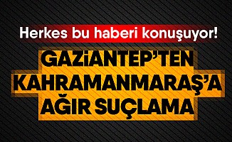 Gaziantep’ten Kahramanmaraş’a suçlama!