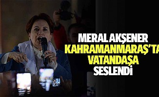 Meral Akşener, Kahramanmaraş'ta vatandaşa seslendi