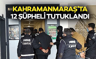Kahramanmaraş'ta 12 şüpheli tutuklandı