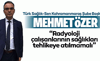 Mehmet Özer, “Radyoloji çalışanlarının sağlıkları tehlikeye atılmamalı”