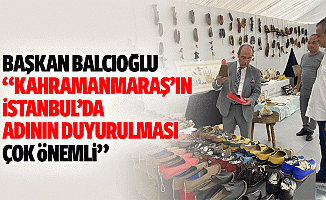 Başkan Balcıoğlu, “Kahramanmaraş’ın İstanbul’da adının duyurulması çok önemli”
