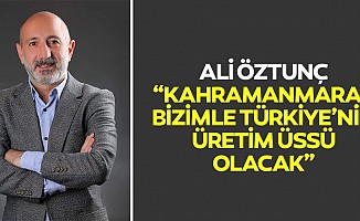 Ali Öztunç, Kahramanmaraş Bizimle Türkiye’nin Üretim Üssü Olacak