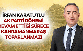 İrfan Karatutlu, Ak Parti dönemi devam ettiği sürece Kahramanmaraş toparlanmaz!
