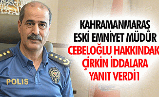 Kahramanmaraş eski Emniyet Müdür Cebeloğlu hakkındaki çirkin iddalara yanıt verdi