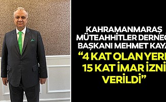 Kahramanmaraş Müteahhitler Derneği Başkanı Mehmet Kaya, “4 kat olan yere 15 kat imar izni verildi”