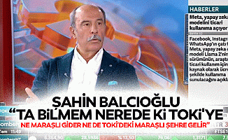 Şahin Balcıoğlu, “Ta bilmem nerede ki TOKİ'ye ne Maraşlı gider ne de TOKİ'deki Maraşlı şehre gelir”