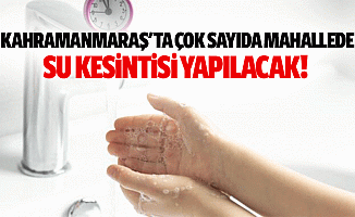 Kahramanmaraş'ta çok sayıda mahallede su kesintisi yapılacak!