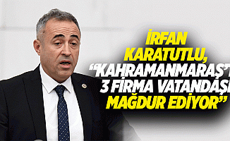 İrfan Karatutlu, “Kahramanmaraş’ta 3 firma vatandaşı mağdur ediyor”