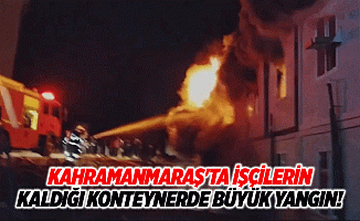 Kahramanmaraş'ta işçilerin kaldığı konteynerde büyük yangın!