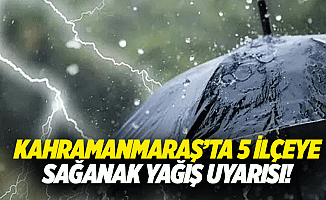 Kahramanmaraş’ta 5 ilçeye sağanak yağış uyarısı!
